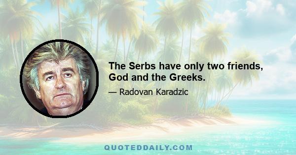 The Serbs have only two friends, God and the Greeks.