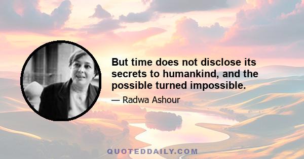 But time does not disclose its secrets to humankind, and the possible turned impossible.