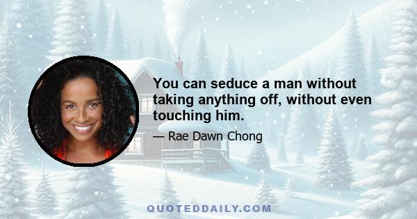 You can seduce a man without taking anything off, without even touching him.