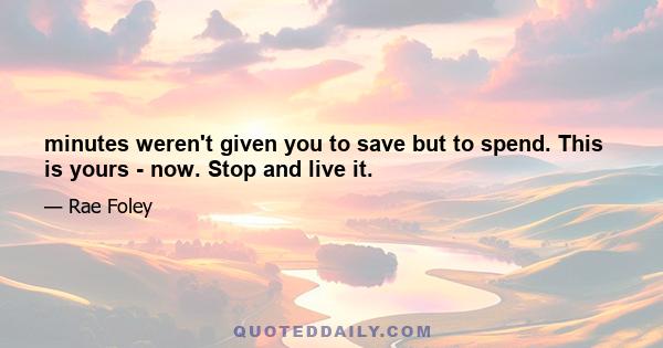 minutes weren't given you to save but to spend. This is yours - now. Stop and live it.