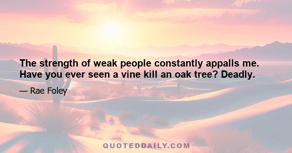 The strength of weak people constantly appalls me. Have you ever seen a vine kill an oak tree? Deadly.