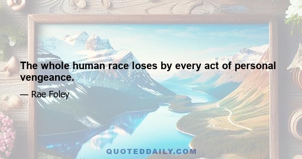 The whole human race loses by every act of personal vengeance.