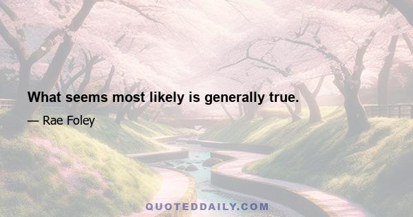 What seems most likely is generally true.