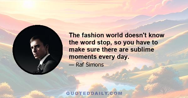 The fashion world doesn't know the word stop, so you have to make sure there are sublime moments every day.