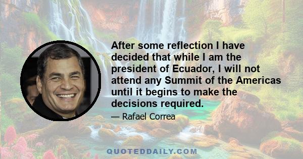 After some reflection I have decided that while I am the president of Ecuador, I will not attend any Summit of the Americas until it begins to make the decisions required.