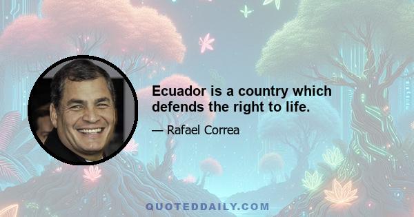 Ecuador is a country which defends the right to life.