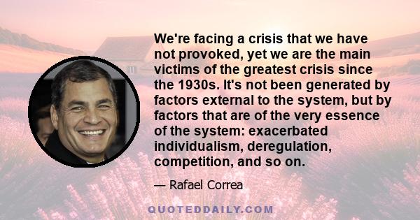 We're facing a crisis that we have not provoked, yet we are the main victims of the greatest crisis since the 1930s. It's not been generated by factors external to the system, but by factors that are of the very essence 