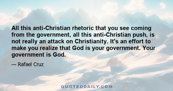 All this anti-Christian rhetoric that you see coming from the government, all this anti-Christian push, is not really an attack on Christianity. It's an effort to make you realize that God is your government. Your