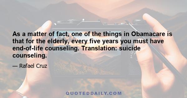 As a matter of fact, one of the things in Obamacare is that for the elderly, every five years you must have end-of-life counseling. Translation: suicide counseling.