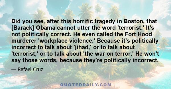 Did you see, after this horrific tragedy in Boston, that [Barack] Obama cannot utter the word 'terrorist.' It's not politically correct. He even called the Fort Hood murderer 'workplace violence.' Because it's