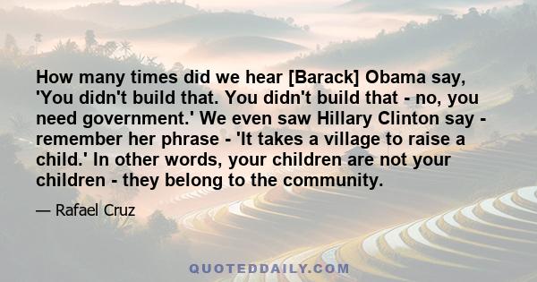 How many times did we hear [Barack] Obama say, 'You didn't build that. You didn't build that - no, you need government.' We even saw Hillary Clinton say - remember her phrase - 'It takes a village to raise a child.' In