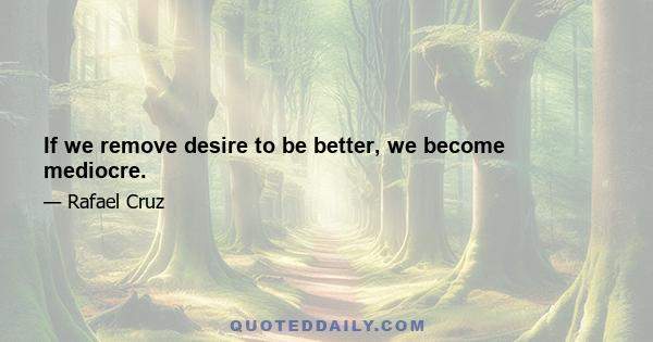 If we remove desire to be better, we become mediocre.