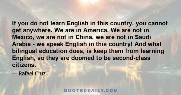 If you do not learn English in this country, you cannot get anywhere. We are in America. We are not in Mexico, we are not in China, we are not in Saudi Arabia - we speak English in this country! And what bilingual