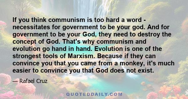 If you think communism is too hard a word - necessitates for government to be your god. And for government to be your God, they need to destroy the concept of God. That's why communism and evolution go hand in hand.