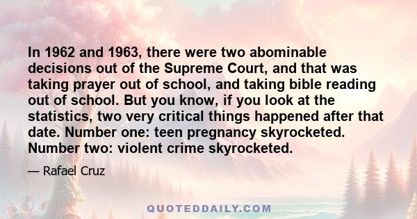 In 1962 and 1963, there were two abominable decisions out of the Supreme Court, and that was taking prayer out of school, and taking bible reading out of school. But you know, if you look at the statistics, two very