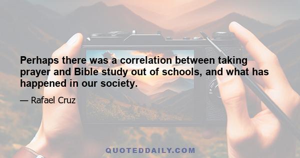 Perhaps there was a correlation between taking prayer and Bible study out of schools, and what has happened in our society.