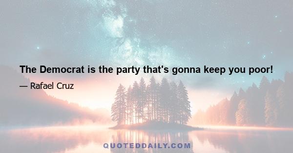 The Democrat is the party that's gonna keep you poor!