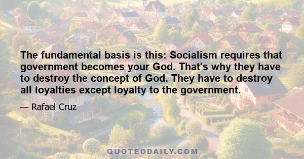 The fundamental basis is this: Socialism requires that government becomes your God. That's why they have to destroy the concept of God. They have to destroy all loyalties except loyalty to the government.