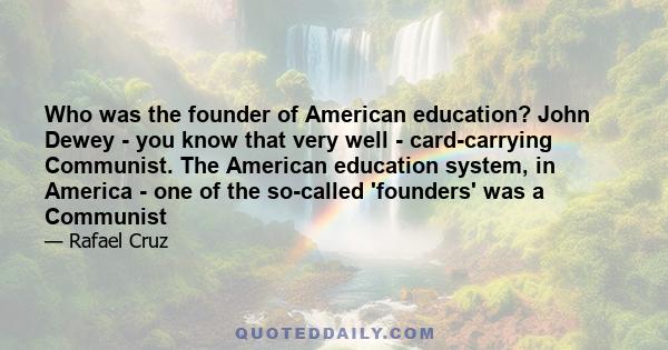 Who was the founder of American education? John Dewey - you know that very well - card-carrying Communist. The American education system, in America - one of the so-called 'founders' was a Communist