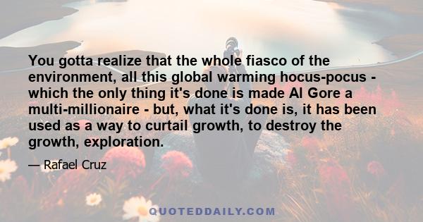 You gotta realize that the whole fiasco of the environment, all this global warming hocus-pocus - which the only thing it's done is made Al Gore a multi-millionaire - but, what it's done is, it has been used as a way to 