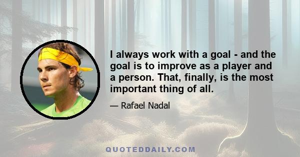 I always work with a goal - and the goal is to improve as a player and a person. That, finally, is the most important thing of all.