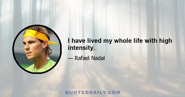 I have lived my whole life with high intensity.