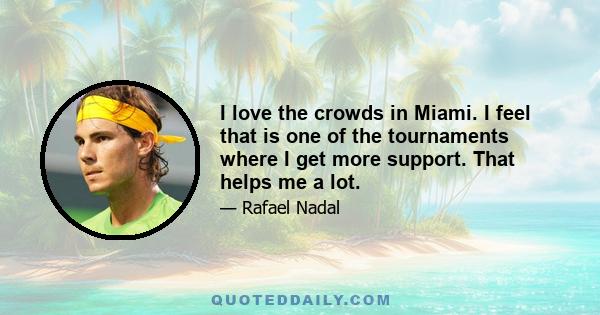 I love the crowds in Miami. I feel that is one of the tournaments where I get more support. That helps me a lot.