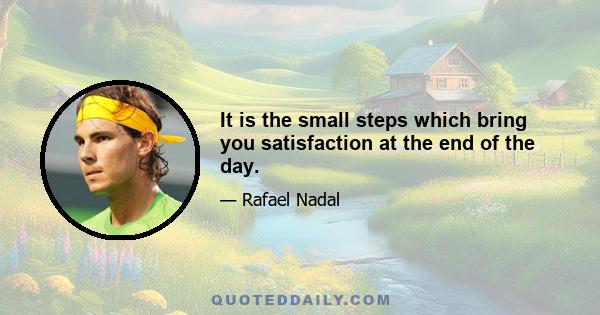 It is the small steps which bring you satisfaction at the end of the day.