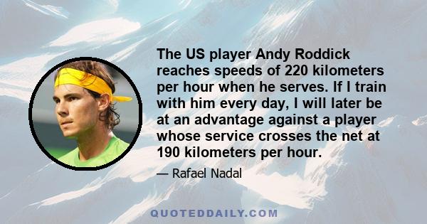 The US player Andy Roddick reaches speeds of 220 kilometers per hour when he serves. If I train with him every day, I will later be at an advantage against a player whose service crosses the net at 190 kilometers per