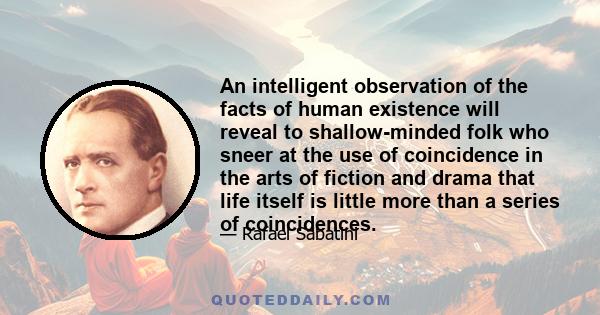 An intelligent observation of the facts of human existence will reveal to shallow-minded folk who sneer at the use of coincidence in the arts of fiction and drama that life itself is little more than a series of