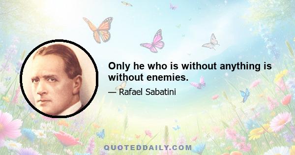 Only he who is without anything is without enemies.