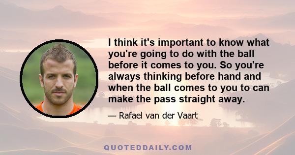 I think it's important to know what you're going to do with the ball before it comes to you. So you're always thinking before hand and when the ball comes to you to can make the pass straight away.