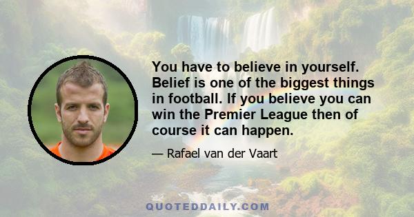 You have to believe in yourself. Belief is one of the biggest things in football. If you believe you can win the Premier League then of course it can happen.