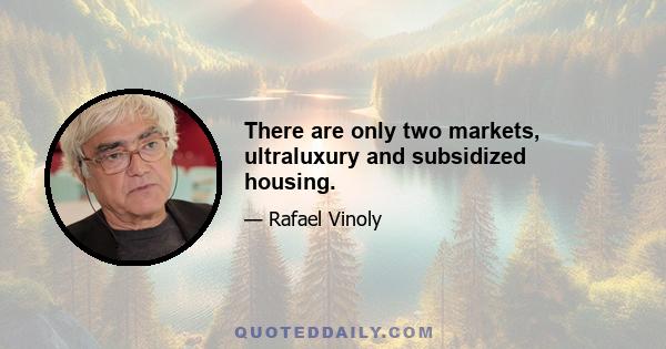 There are only two markets, ultraluxury and subsidized housing.