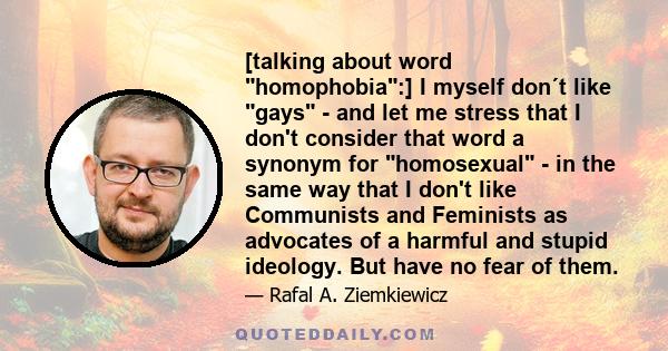 [talking about word homophobia:] I myself don´t like gays - and let me stress that I don't consider that word a synonym for homosexual - in the same way that I don't like Communists and Feminists as advocates of a