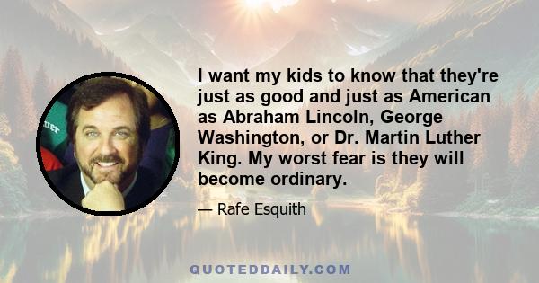 I want my kids to know that they're just as good and just as American as Abraham Lincoln, George Washington, or Dr. Martin Luther King. My worst fear is they will become ordinary.
