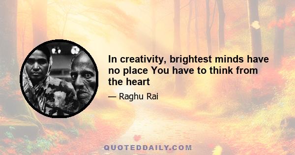 In creativity, brightest minds have no place You have to think from the heart