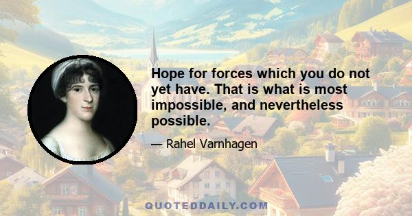 Hope for forces which you do not yet have. That is what is most impossible, and nevertheless possible.