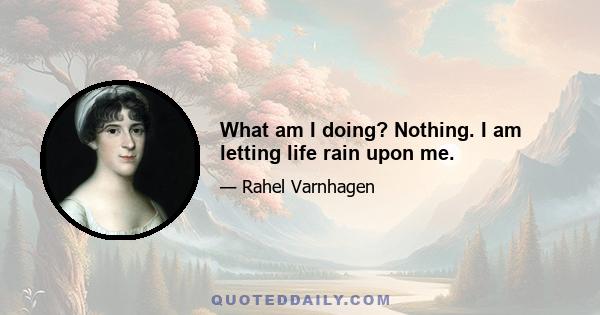 What am I doing? Nothing. I am letting life rain upon me.