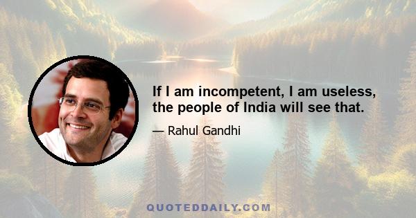 If I am incompetent, I am useless, the people of India will see that.