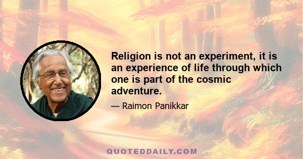 Religion is not an experiment, it is an experience of life through which one is part of the cosmic adventure.