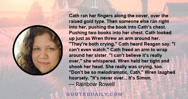 Cath ran her fingers along the cover, over the raised gold type. Then someone else ran right into her, pushing the book into Cath's chest. Pushing two books into her chest. Cath looked up just as Wren threw an arm