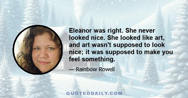 Eleanor was right. She never looked nice. She looked like art, and art wasn't supposed to look nice; it was supposed to make you feel something.