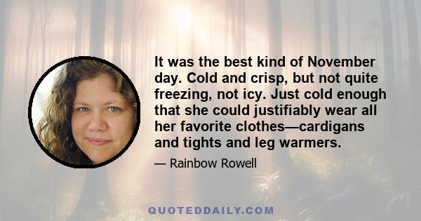 It was the best kind of November day. Cold and crisp, but not quite freezing, not icy. Just cold enough that she could justifiably wear all her favorite clothes—cardigans and tights and leg warmers.