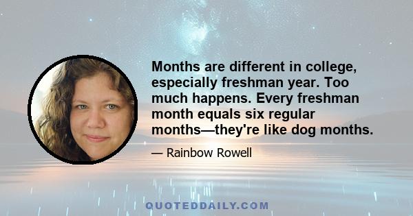 Months are different in college, especially freshman year. Too much happens. Every freshman month equals six regular months—they're like dog months.