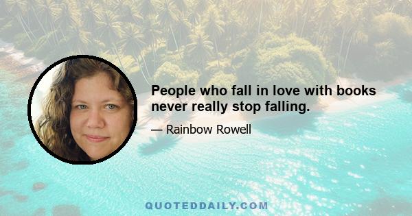 People who fall in love with books never really stop falling.