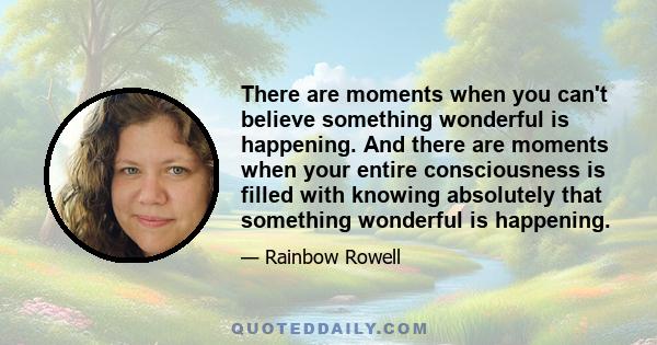 There are moments when you can't believe something wonderful is happening. And there are moments when your entire consciousness is filled with knowing absolutely that something wonderful is happening.