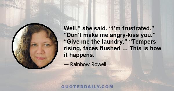 Well,” she said. “I’m frustrated.” “Don’t make me angry-kiss you.” “Give me the laundry.” “Tempers rising, faces flushed … This is how it happens.