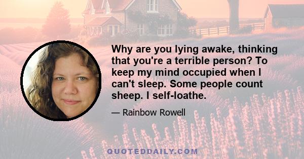 Why are you lying awake, thinking that you're a terrible person? To keep my mind occupied when I can't sleep. Some people count sheep. I self-loathe.