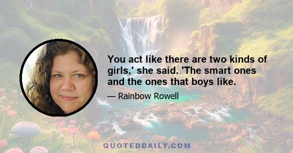 You act like there are two kinds of girls,' she said. 'The smart ones and the ones that boys like.